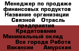 Менеджер по продаже финансовых продуктов › Название организации ­ Связной › Отрасль предприятия ­ Кредитование › Минимальный оклад ­ 27 000 - Все города Работа » Вакансии   . Амурская обл.,Магдагачинский р-н